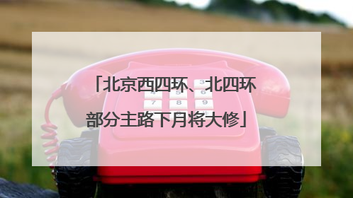 北京西四环、北四环部分主路下月将大修