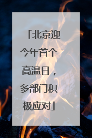 北京迎今年首个高温日，多部门积极应对