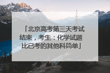 北京高考第三天考试结束，考生：化学试题比已考的其他科简单