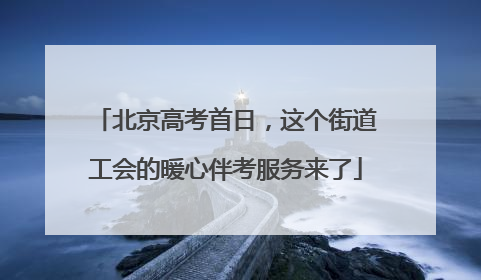 北京高考首日，这个街道工会的暖心伴考服务来了
