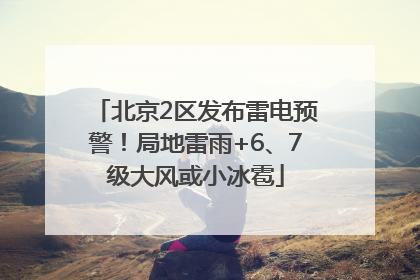 北京2区发布雷电预警！局地雷雨+6、7级大风或小冰雹