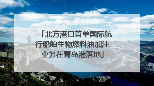 北方港口首单国际航行船舶生物燃料油加注业务在青岛港落地