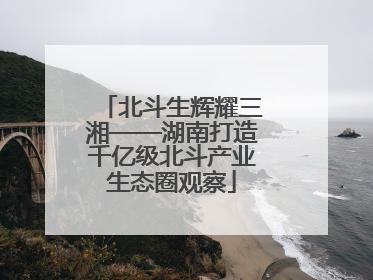 北斗生辉耀三湘——湖南打造千亿级北斗产业生态圈观察