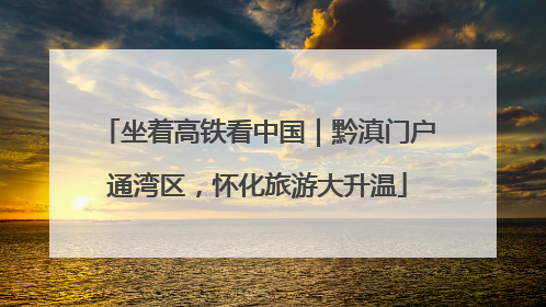 坐着高铁看中国｜黔滇门户通湾区，怀化旅游大升温