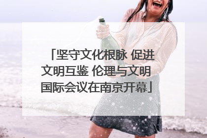 坚守文化根脉 促进文明互鉴 伦理与文明国际会议在南京开幕