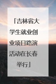 吉林省大学生就业创业项目路演活动在长春举行