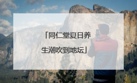 同仁堂夏日养生潮吹到地坛
