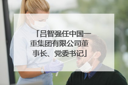 吕智强任中国一重集团有限公司董事长、党委书记