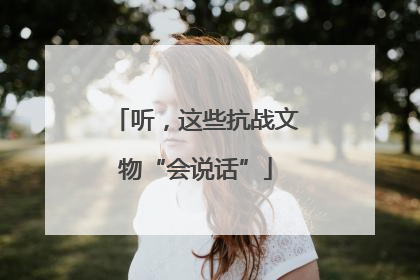 听，这些抗战文物“会说话”