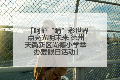 呵护“睛”彩世界点亮光明未来 德州天衢新区尚德小学举办爱眼日活动