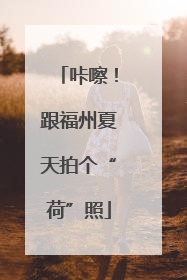 咔嚓！跟福州夏天拍个“荷”照