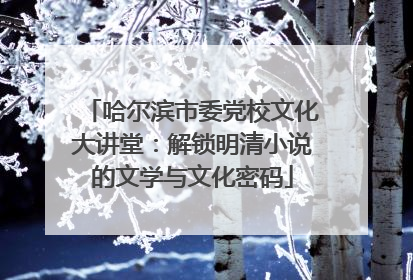 哈尔滨市委党校文化大讲堂：解锁明清小说的文学与文化密码