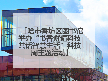哈市香坊区图书馆举办“书香邂逅科技共话智慧生活”科技周主题活动