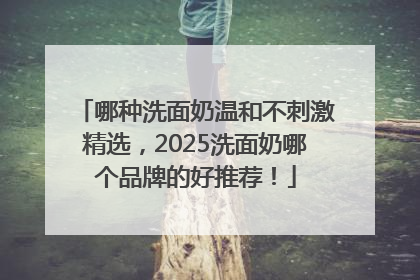哪种洗面奶温和不刺激精选，2025洗面奶哪个品牌的好推荐！