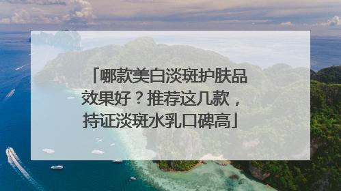 哪款美白淡斑护肤品效果好？推荐这几款，持证淡斑水乳口碑高
