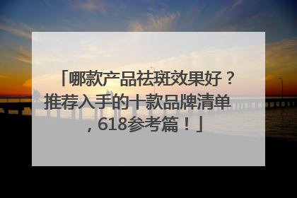 哪款产品祛斑效果好？推荐入手的十款品牌清单，618参考篇！