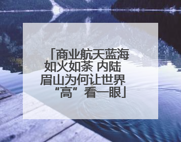 商业航天蓝海如火如荼 内陆眉山为何让世界“高”看一眼