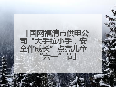 国网福清市供电公司“大手拉小手，安全伴成长”点亮儿童“六一”节