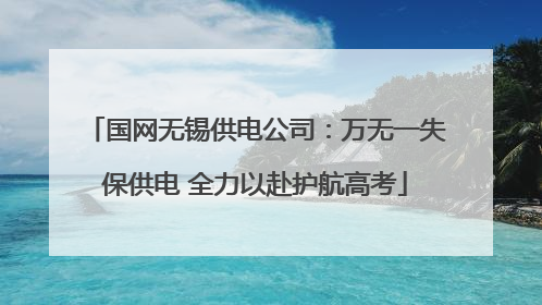 国网无锡供电公司：万无一失保供电 全力以赴护航高考