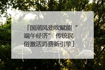 国潮风劲吹赋能“端午经济” 传统民俗激活消费新引擎