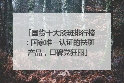国货十大淡斑排行榜：国家唯一认证的祛斑产品，口碑党狂囤