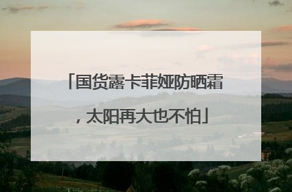 国货露卡菲娅防晒霜，太阳再大也不怕