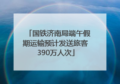 国铁济南局端午假期运输预计发送旅客390万人次