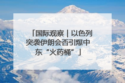国际观察｜以色列突袭伊朗会否引爆中东“火药桶”