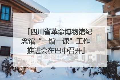 四川省革命博物馆纪念馆“一馆一课”工作推进会在巴中召开