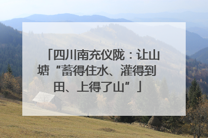 四川南充仪陇：让山塘“蓄得住水、灌得到田、上得了山”