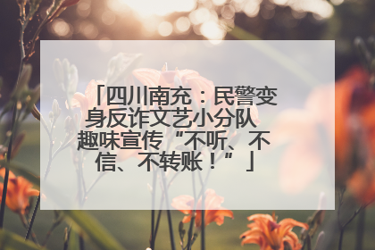 四川南充：民警变身反诈文艺小分队 趣味宣传“不听、不信、不转账！”