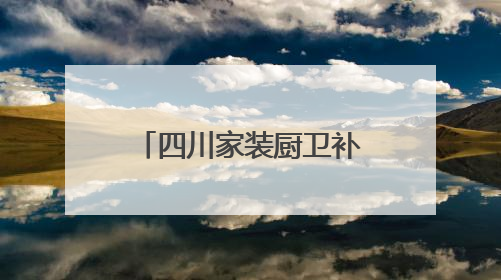 四川家装厨卫补贴政策马上结束？官方：目前补贴资金较充裕可持续丨民情瞭望