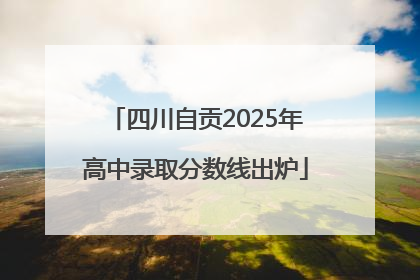四川自贡2025年高中录取分数线出炉