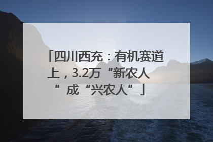 四川西充：有机赛道上，3.2万“新农人”成“兴农人”