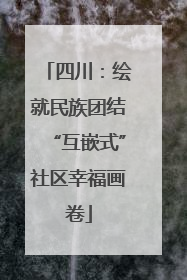 四川：绘就民族团结“互嵌式”社区幸福画卷