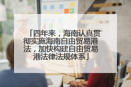 四年来，海南认真贯彻实施海南自由贸易港法，加快构建自由贸易港法律法规体系