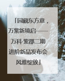 园藏东方意，万紫新境启——万科·紫郡二期进阶新品发布会风雅绽放