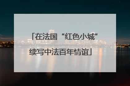 在法国“红色小城”续写中法百年情谊