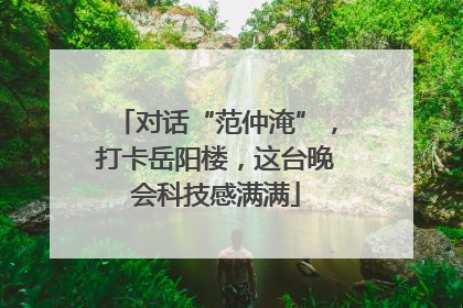 对话“范仲淹”，打卡岳阳楼，这台晚会科技感满满