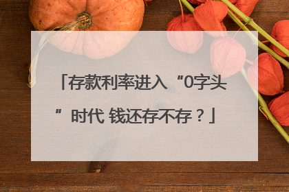 存款利率进入“0字头”时代 钱还存不存？