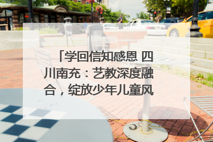 学回信知感恩 四川南充：艺教深度融合，绽放少年儿童风采｜您牵挂的四川