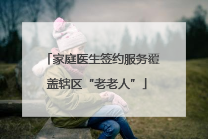 家庭医生签约服务覆盖辖区“老老人”