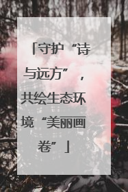 守护“诗与远方”，共绘生态环境“美丽画卷”
