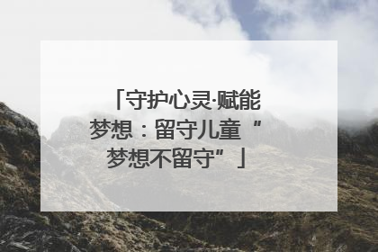 守护心灵·赋能梦想：留守儿童“梦想不留守”