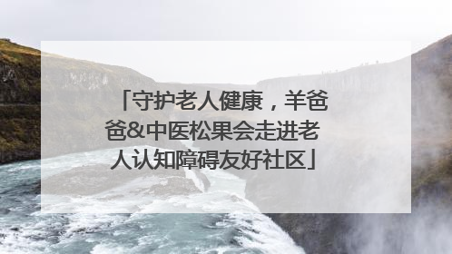 守护老人健康，羊爸爸&中医松果会走进老人认知障碍友好社区