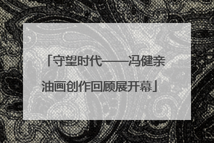 守望时代——冯健亲油画创作回顾展开幕
