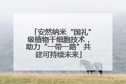 安然纳米“国礼”级植物干细胞技术，助力“一带一路”共建可持续未来