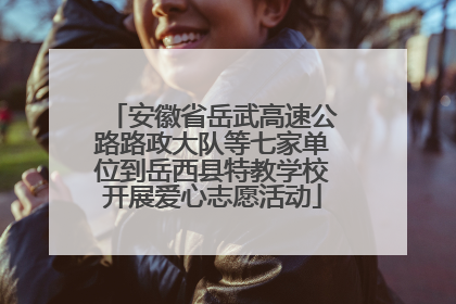 安徽省岳武高速公路路政大队等七家单位到岳西县特教学校开展爱心志愿活动