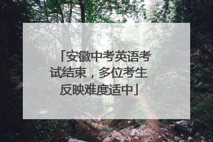 安徽中考英语考试结束，多位考生反映难度适中