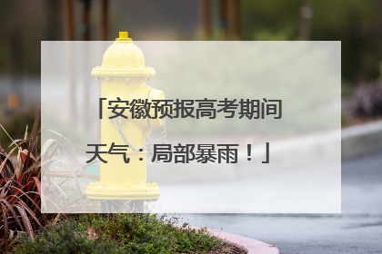 安徽预报高考期间天气：局部暴雨！
